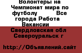 Волонтеры на Чемпионат мира по футболу 2018. - Все города Работа » Вакансии   . Свердловская обл.,Североуральск г.